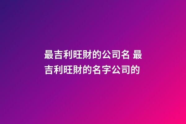 最吉利旺財的公司名 最吉利旺財的名字公司的-第1張-公司起名-玄機派